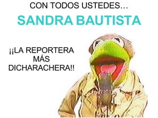 ¡¡LA REPORTERA MÁS DICHARACHERA!! CON TODOS USTEDES… SANDRA BAUTISTA 
