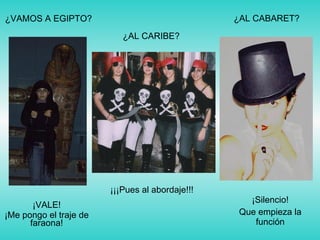 ¿VAMOS A EGIPTO? ¡VALE! ¡Me pongo el traje de faraona! ¿AL CARIBE? ¡¡¡Pues al abordaje!!! ¿AL CABARET? ¡Silencio! Que empieza la función 