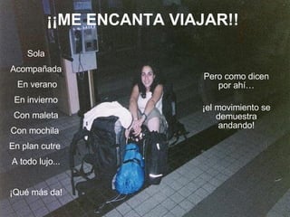 ¡¡ME ENCANTA VIAJAR!!  Sola Acompañada En verano En invierno Con maleta Con mochila  En plan cutre  A todo lujo... ¡Qué más da! Pero como dicen por ahí… ¡el movimiento se demuestra andando! 