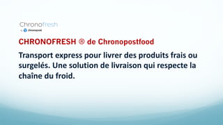 CHRONOFRESH ® de Chronopostfood
Transport express pour livrer des produits frais ou
surgelés. Une solution de livraison qui respecte la
chaîne du froid.
 