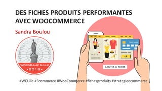 DES FICHES PRODUITS PERFORMANTES
AVEC WOOCOMMERCE
#WCLille #Ecommerce #WooCommerce #fichesproduits #strategieecommerce
Sandra Boulou
 