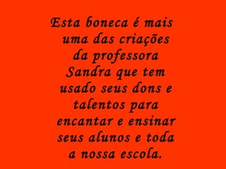 Esta boneca é mais uma das criações da professora Sandra que tem usado seus dons e talentos para encantar e ensinar seus alunos e toda a nossa escola. 