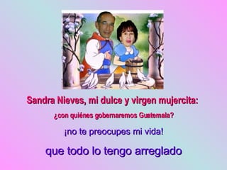 Sandra Nieves, mi dulce y virgen mujercita:  ¿con quiénes gobernaremos Guatemala? ¡no te preocupes mi vida! que todo lo tengo arreglado 