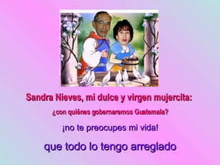 Sandra Nieves, mi dulce y virgen mujercita:  ¿con quiénes gobernaremos Guatemala? ¡no te preocupes mi vida! que todo lo tengo arreglado 