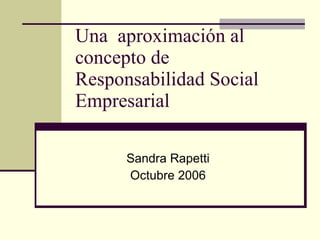 Una  aproximación al concepto de Responsabilidad Social Empresarial Sandra Rapetti Octubre 2006 