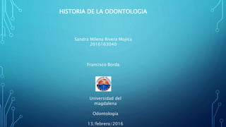 HISTORIA DE LA ODONTOLOGIA
Sandra Milena Rivera Mojica
2016163040
Francisco Borda
Universidad del
magdalena
Odontología
13/febrero/2016
 