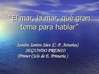 Sandra Santos Sáez (C. P. Asturias) SEGUNDO PREMIO  (Primer Ciclo de E. Primaria )  “ El mar, la mar, qué gran tema para hablar” 