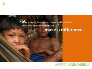 FSC supports the and helps people lead better lives.
  Choose FSC certified products and

                         make a difference.
 