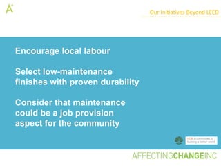 Our Initiatives Beyond LEED




Encourage local labour

Select low-maintenance
finishes with proven durability

Consider that maintenance
could be a job provision
aspect for the community
                                                     v
 