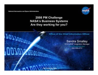 2008 PM Challenge
NASA’s Business Systems
Are they working for you?




                              Sandra Smalley
                            OCIO IEMP Integration Manager
                                 ssmalley@nasa.gov
                                   202-358-4731




        PM Challenge 2008                               1
 