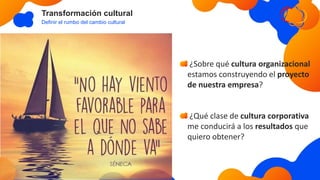 Transformación cultural
Definir el rumbo del cambio cultural
¿Sobre qué cultura organizacional
estamos construyendo el proyecto
de nuestra empresa?
¿Qué clase de cultura corporativa
me conducirá a los resultados que
quiero obtener?
 