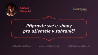 Připravte své e-shopy
pro uživatele v zahraničí
info@sandratejnecka.cz www.sandratejnecka.cz twitter.com/sandratejnecka
Sandra
Tejnecká
 