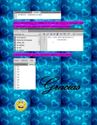 ahora colocaremos un código en el cual sea como un contador que
al ejecutarlo nos salga los números consecutivamente
y ahora miramos que los números saldrán consecutivos
Gracias
 