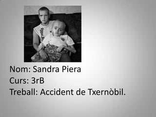 Nom: Sandra Piera
Curs: 3rB
Treball: Accident de Txernòbil.
 