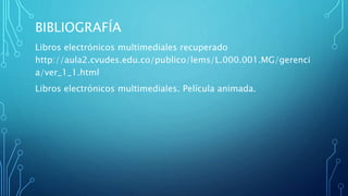 BIBLIOGRAFÍA
Libros electrónicos multimediales recuperado
http://aula2.cvudes.edu.co/publico/lems/L.000.001.MG/gerenci
a/ver_1_1.html
Libros electrónicos multimediales. Película animada.
 