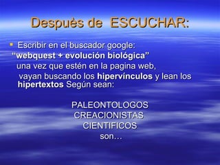 Despuès de ESCUCHAR: Escribir en el buscador google: “ webquest + evolución biológica” una vez que estén en la pagina web, vayan buscando los hipervínculos y lean los hipertextos Según sean: PALEONTOLOGOS CREACIONISTAS CIENTIFICOS son…
