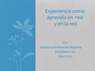 Experiencia como
aprendiz en red
y en la red

Por
Sandra Lucía Alvarado Requena
Estudiante LCE
Mayo 2013

 
