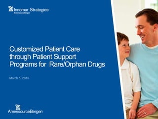 Customized Patient Care
through Patient Support
Programs for Rare/Orphan Drugs
March 5, 2015
 
