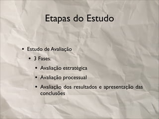 Etapas do Estudo


• Estudo de Avaliação
  • 3 Fases:
     • Avaliação estratégica
     • Avaliação processual
     • Avaliação dos resultados e apresentação das
       conclusões
 
