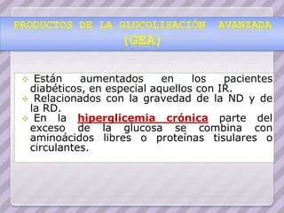  Están    aumentados      en    los   pacientes
 diabéticos, en especial aquellos con IR.
 Relacionados con la gravedad de la ND y de
 la RD.
 En la hiperglicemia crónica parte del
 exceso de la glucosa se combina con
 aminoácidos libres o proteínas tisulares o
 circulantes.
 