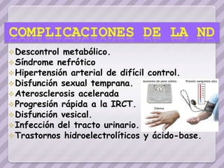  Descontrol metabólico.
 Síndrome nefrótico
 Hipertensión arterial de difícil   control.
 Disfunción sexual temprana.
 Aterosclerosis acelerada
 Progresión rápida a la IRCT.
 Disfunción vesical.
 Infección del tracto urinario.
 Trastornos   hidroelectrolíticos y ácido-base.
 
