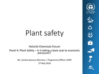 Plant safety
Helsinki Chemicals Forum
Panel 4: Plant Safety – Is it taking a back seat to economic
pressures?
Ms. Sandra Averous Monnery – Programme Officer UNEP
27 May 2016
 