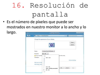 16. Resolución de 
pantalla 
• Es el número de píxeles que puede ser 
mostrados en nuestro monitor a lo ancho y lo 
largo. 
 