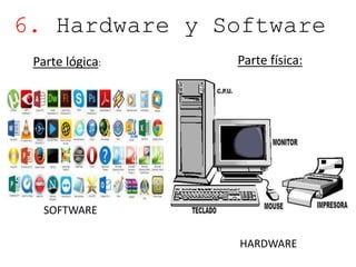 6. Hardware y Software 
Parte lógica: Parte física: 
SOFTWARE 
HARDWARE 
 