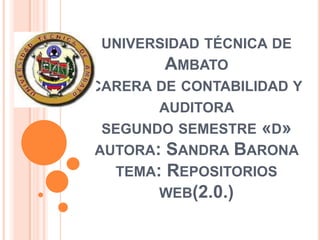 UNIVERSIDAD TÉCNICA DE
        AMBATO
CARERA DE CONTABILIDAD Y
       AUDITORA
 SEGUNDO SEMESTRE «D»
AUTORA: SANDRA BARONA
  TEMA: REPOSITORIOS
       WEB(2.0.)
 