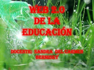WEB 2.0
      DE LA
    EDUCACIÓN
DOCENTE: SANDRA DEL CARMEN
         BERMISKY
 