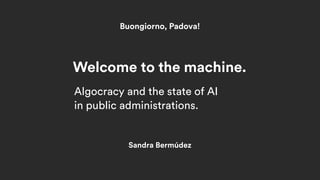 Sandra Bermúdez
Welcome to the machine.
Buongiorno, Padova!
Algocracy and the state of AI
in public administrations.
 