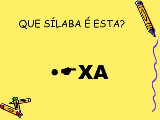 QUE SÍLABA É ESTA?




     •XA
 