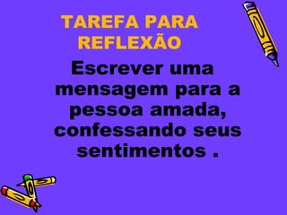 TAREFA PARA
 REFLEXÃO
 Escrever uma
mensagem para a
 pessoa amada,
confessando seus
  sentimentos .
 