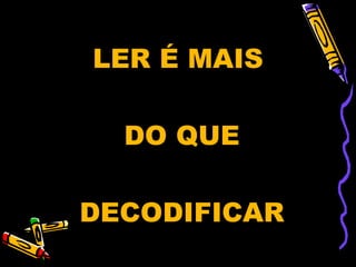 LER É MAIS

  DO QUE

DECODIFICAR
 