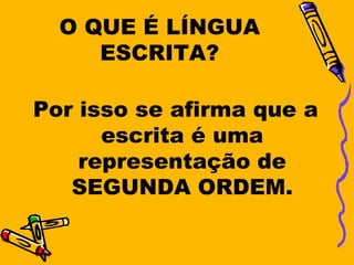 O QUE É LÍNGUA
     ESCRITA?

Por isso se afirma que a
      escrita é uma
    representação de
   SEGUNDA ORDEM.
 