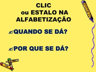 CLIC
  ou ESTALO NA
 ALFABETIZAÇÃO

QUANDO SE DÁ?

POR QUE SE DÁ?
 