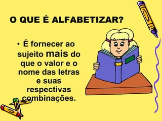 O QUE É ALFABETIZAR?

 • É fornecer ao
 sujeito mais do
  que o valor e o
 nome das letras
       e suas
    respectivas
   combinações.
 
