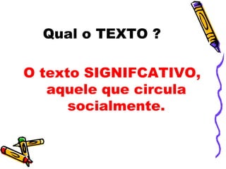 Qual o TEXTO ?

O texto SIGNIFCATIVO,
   aquele que circula
      socialmente.
 