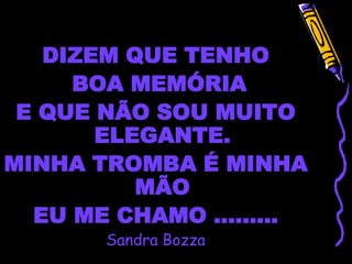 DIZEM QUE TENHO
     BOA MEMÓRIA
 E QUE NÃO SOU MUITO
       ELEGANTE.
MINHA TROMBA É MINHA
          MÃO
  EU ME CHAMO .........
       Sandra Bozza
 