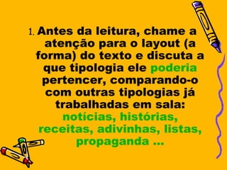 1. Antes da leitura, chame a
   atenção para o layout (a
 forma) do texto e discuta a
   que tipologia ele poderia
   pertencer, comparando-o
   com outras tipologias já
     trabalhadas em sala:
      notícias, histórias,
  receitas, adivinhas, listas,
        propaganda ...
 