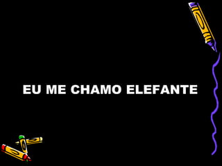 EU ME CHAMO ELEFANTE
 