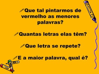 Que tal pintarmos de
  vermelho as menores
       palavras?

Quantas letras elas têm?

  Que letra se repete?

E a maior palavra, qual é?
 