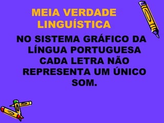 MEIA VERDADE
   LINGUÍSTICA
NO SISTEMA GRÁFICO DA
  LÍNGUA PORTUGUESA
    CADA LETRA NÃO
 REPRESENTA UM ÚNICO
         SOM.
 