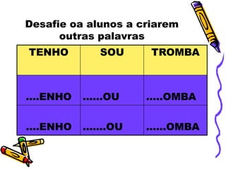 Desafie oa alunos a criarem
      outras palavras
TENHO        SOU      TROMBA



….ENHO    ……OU       …..OMBA

….ENHO    …….OU      ……OMBA
 