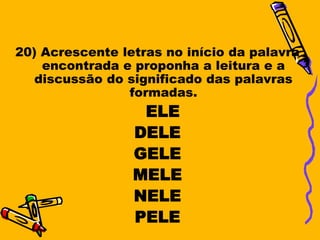 20) Acrescente letras no início da palavra
    encontrada e proponha a leitura e a
   discussão do significado das palavras
                formadas.
                  ELE
                 DELE
                 GELE
                 MELE
                 NELE
                 PELE
 
