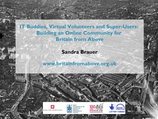 IT Buddies, Virtual Volunteers and Super-Users:
Building an Online Community for
Britain from Above
Sandra Brauer
www.britainfromabove.org.uk
 