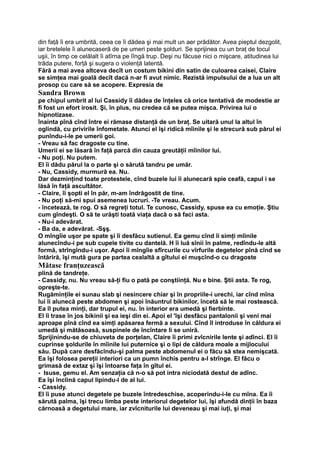 din faţă îi era umbrită, ceea ce îi dădea şi mai mult un aer prădător. Avea pieptul dezgolit,
iar bretelele îi alunecaseră de pe umeri peste şolduri. Se sprijinea cu un braţ de tocul
uşii, în timp ce celălalt îi atîrna pe lîngă trup. Deşi nu făcuse nici o mişcare, atitudinea lui
trăda putere, forţă şi sugera o violenţă latentă.
Fără a mai avea altceva decît un costum bikini din satin de culoarea caisei, Claire
se simţea mai goală decît dacă n-ar fi avut nimic. Rezistă impulsului de a lua un alt
prosop cu care să se acopere. Expresia de
Sandra Brown
pe chipul umbrit al lui Cassidy îi dădea de înţeles că orice tentativă de modestie ar
fi fost un efort irosit. Şi, în plus, nu credea că se putea mişca. Privirea lui o
hipnotizase.
înainta pînă cînd între ei rămase distanţă de un braţ. Se uitară unul la altul în
oglindă, cu privirile înfometate. Atunci el îşi ridică mîinile şi le strecură sub părul ei
punîndu-i-le pe umerii goi.
- Vreau să fac dragoste cu tine.
Umerii ei se lăsară în faţă parcă din cauza greutăţii mîinilor lui.
- Nu poţi. Nu putem.
El îi dădu părul la o parte şi o sărută tandru pe umăr.
- Nu, Cassidy, murmură ea. Nu.
Dar dezminţind toate protestele, cînd buzele lui îi alunecară spie ceafă, capul i se
lăsă în faţă ascultător.
- Claire, îi şopti el în păr, m-am îndrăgostit de tine.
- Nu poţi să-mi spui asemenea lucruri. -Te vreau. Acum.
- încetează, te rog. O să regreţi totul. Te cunosc, Cassidy, spuse ea cu emoţie. Ştiu
cum gîndeşti. O să te urăşti toată viaţa dacă o să faci asta.
- Nu-i adevărat.
- Ba da, e adevărat. -Sşş.
O mîngîie uşor pe spate şi îi desfăcu sutienul. Ea gemu cînd îi simţi mîinile
alunecîndu-i pe sub cupele tivite cu dantelă. H îi luă sînii în palme, redîndu-le altă
formă, strîngîndu-i uşor. Apoi îi mîngîie sfîrcurile cu vîrfurile degetelor pînă cînd se
întăriră, îşi mută gura pe partea cealaltă a gîtului ei muşcînd-o cu dragoste
Mătase franţuzească
plină de tandreţe.
- Cassidy, nu. Nu vreau să-ţi fiu o pată pe conştiinţă. Nu e bine. Ştii asta. Te rog,
opreşte-te.
Rugăminţile ei sunau slab şi nesincere chiar şi în propriile-i urechi, iar cînd mîna
lui îi alunecă peste abdomen şi apoi înăuntrul bikinilor, încetă să le mai rostească.
Ea îl putea minţi, dar trupul ei, nu. în interior era umedă şi fierbinte.
El îi trase în jos bikinii şi ea ieşi din ei. Apoi el 'îşi desfăcu pantalonii şi veni mai
aproape pînă cînd ea simţi apăsarea fermă a sexului. Cînd îl introduse în căldura ei
umedă şi mătăsoasă, suspinele de încîntare li se uniră.
Sprijinindu-se de chiuveta de porţelan, Claire îi primi zvîcnirile lente şi adînci. El îi
cuprinse şoldurile în mîinile lui puternice şi o lipi de căldura moale a mijlocului
său. După care desfăcîndu-şi palma peste abdomenul ei o făcu să stea nemişcată.
Ea îşi folosea pereţii interiori ca un pumn închis pentru a-l strînge. El făcu o
grimasă de extaz şi îşi întoarse faţa în gîtul ei.
- Isuse, gemu el. Am senzaţia că n-o să pot intra niciodată destul de adînc.
Ea îşi înclină capul lipindu-l de al lui.
- Cassidy.
El îi puse atunci degetele pe buzele întredeschise, acoperindu-i-le cu mîna. Ea îi
sărută palma, îşi trecu limba peste interiorul degetelor lui, îşi afundă dinţii în baza
cărnoasă a degetului mare, iar zvîcniturile lui deveneau şi mai iuţi, şi mai
 