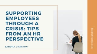 SUPPORTING
EMPLOYEES
THROUGH A
CRISIS: TIPS
FROM AN HR
PERSPECTIVE
SANDRA CHARTON
SandraCharton.com
 