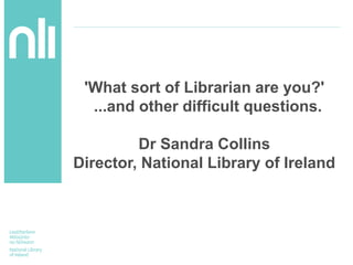 'What sort of Librarian are you?'
...and other difficult questions.
Dr Sandra Collins
Director, National Library of Ireland
 