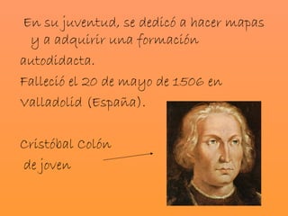 En su juventud, se dedicó a hacer mapas
 y a adquirir una formación
autodidacta.
Falleció el 20 de mayo de 1506 en
Valladolid (España).

Cristóbal Colón
de joven
 